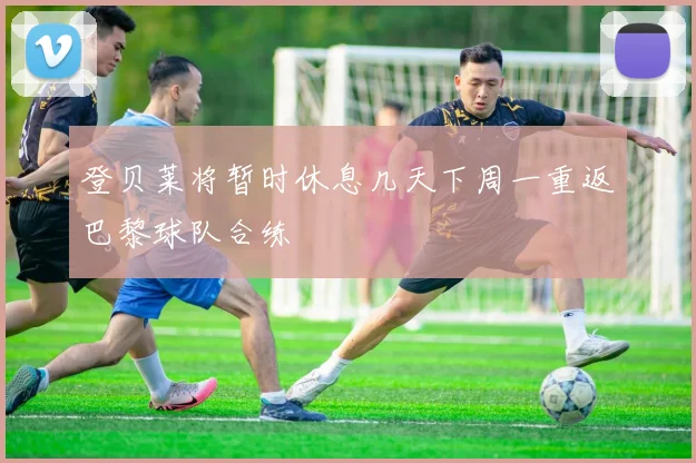 登贝莱将暂时休息几天下周一重返巴黎球队合练