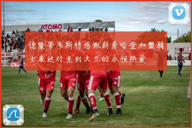 德隆蒂韦斯特感慨新秀哈登加盟骑士表达对克利夫兰的永恒热爱